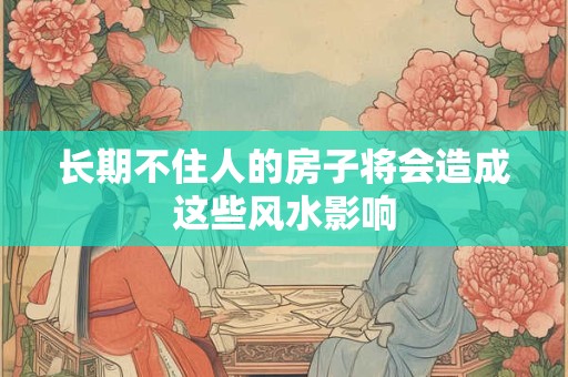 长期不住人的房子将会造成这些风水影响