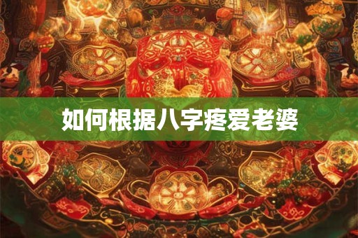如何根据八字疼爱老婆