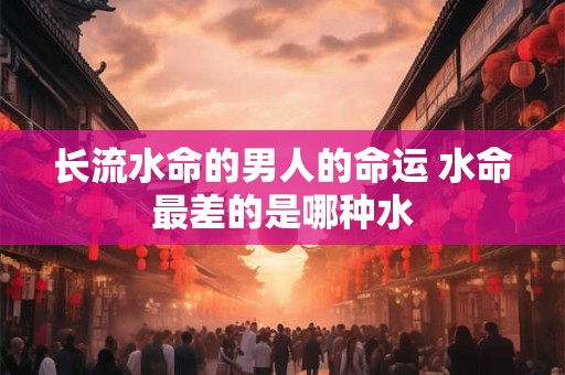 长流水命的男人的命运 水命最差的是哪种水