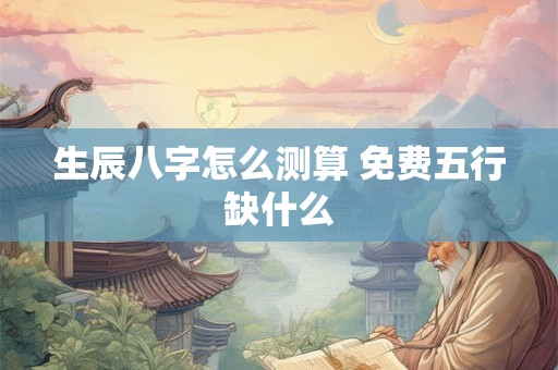 生辰八字怎么测算 免费五行缺什么