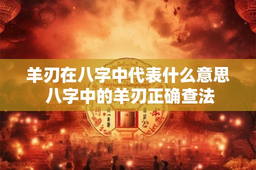 羊刃在八字中代表什么意思 八字中的羊刃正确查法