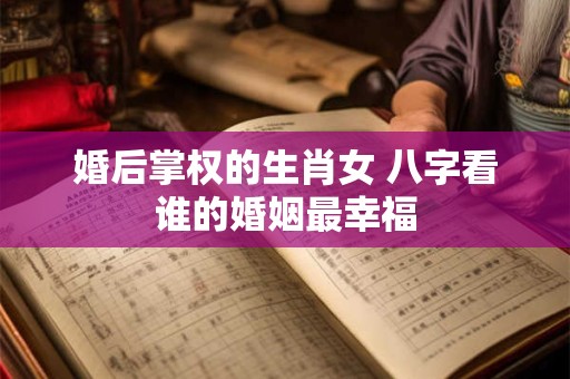 婚后掌权的生肖女 八字看谁的婚姻最幸福