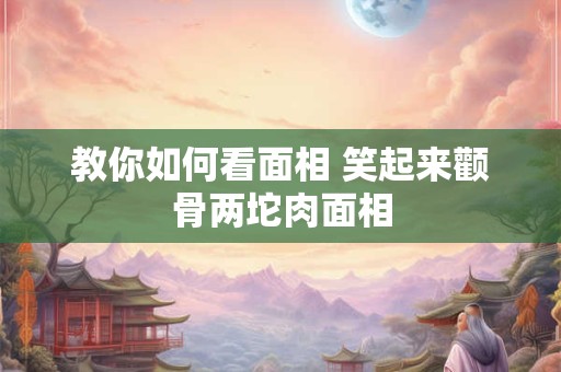 教你如何看面相 笑起来颧骨两坨肉面相
