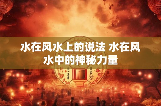 水在风水上的说法 水在风水中的神秘力量