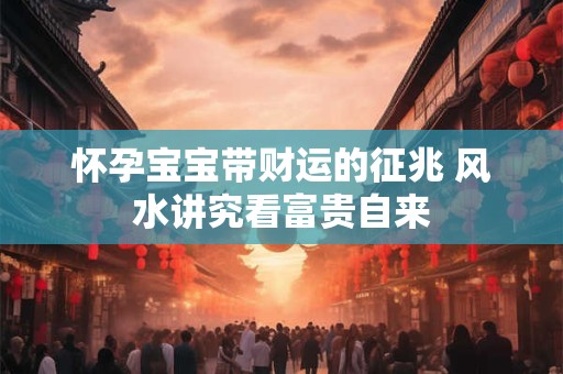 怀孕宝宝带财运的征兆 风水讲究看富贵自来