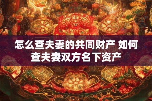 怎么查夫妻的共同财产 如何查夫妻双方名下资产