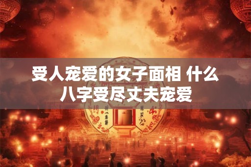 受人宠爱的女子面相 什么八字受尽丈夫宠爱