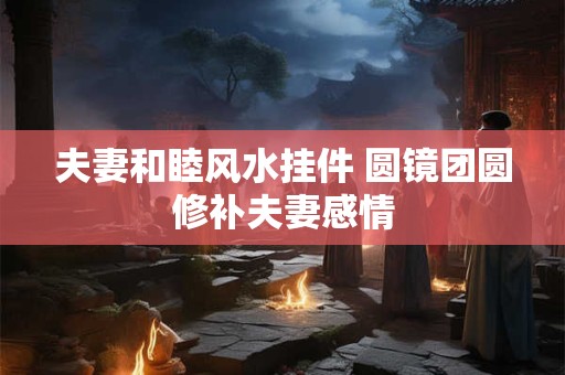 夫妻和睦风水挂件 圆镜团圆修补夫妻感情