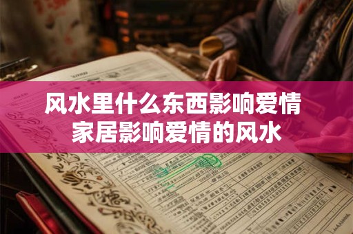 风水里什么东西影响爱情 家居影响爱情的风水