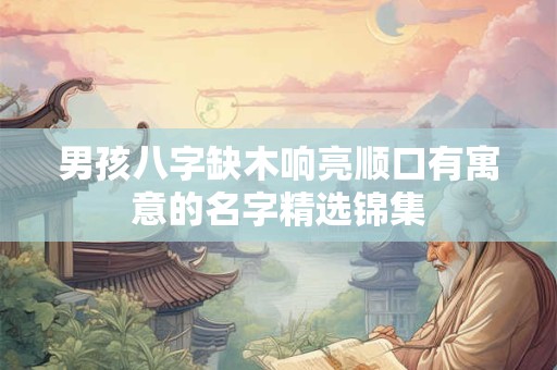 男孩八字缺木响亮顺口有寓意的名字精选锦集