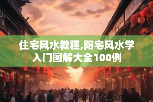 住宅风水教程,阳宅风水学入门图解大全100例