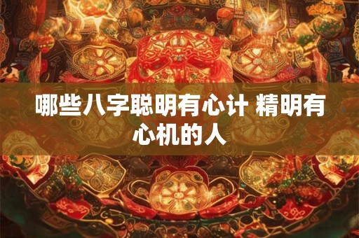 哪些八字聪明有心计 精明有心机的人