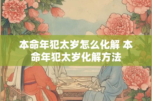 本命年犯太岁怎么化解 本命年犯太岁化解方法
