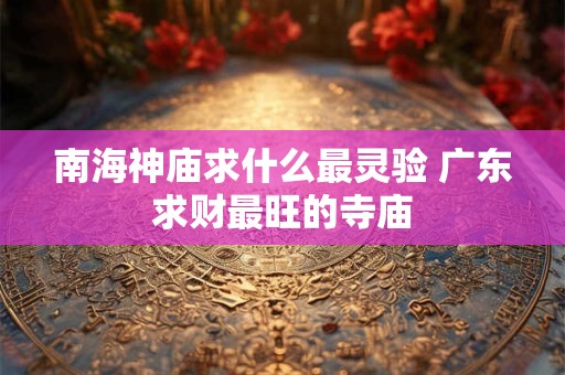 南海神庙求什么最灵验 广东求财最旺的寺庙