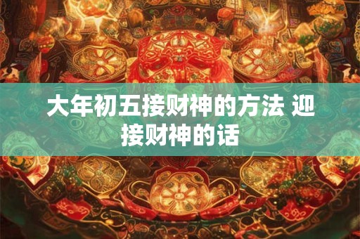 大年初五接财神的方法 迎接财神的话