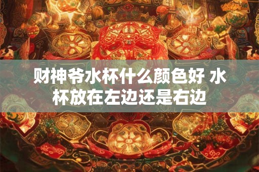 财神爷水杯什么颜色好 水杯放在左边还是右边