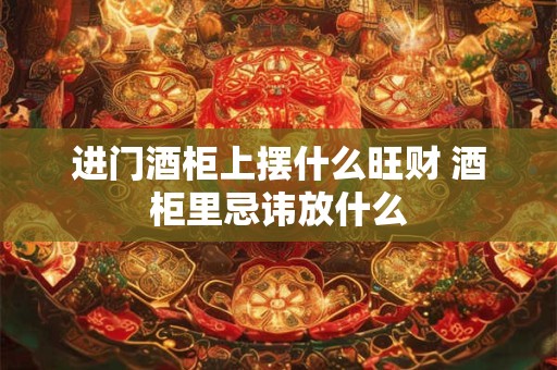 进门酒柜上摆什么旺财 酒柜里忌讳放什么