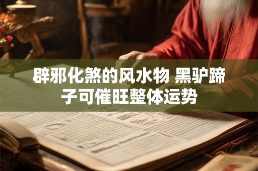 辟邪化煞的风水物 黑驴蹄子可催旺整体运势
