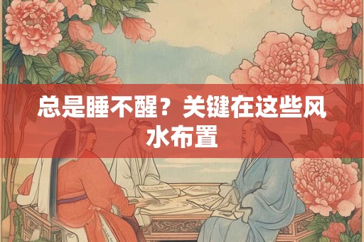总是睡不醒？关键在这些风水布置