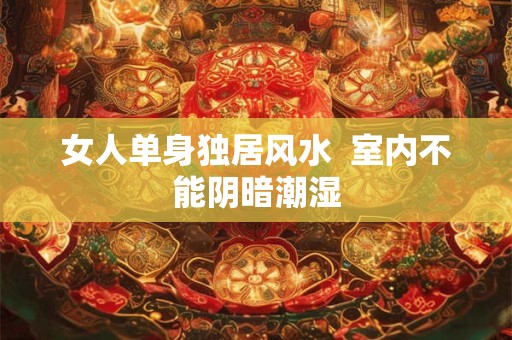 女人单身独居风水  室内不能阴暗潮湿