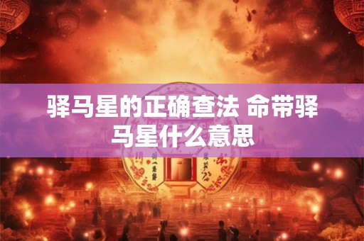 驿马星的正确查法 命带驿马星什么意思