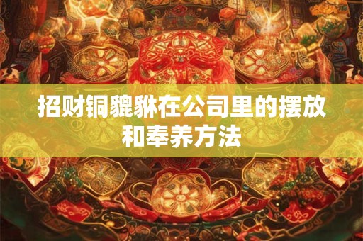 招财铜貔貅在公司里的摆放和奉养方法