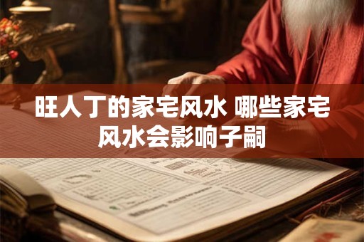 旺人丁的家宅风水 哪些家宅风水会影响子嗣
