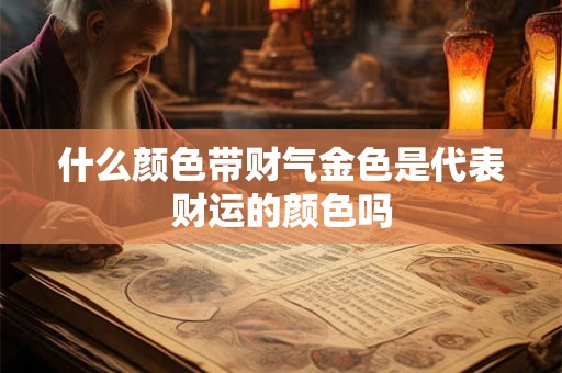 什么颜色带财气金色是代表财运的颜色吗