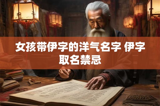 女孩带伊字的洋气名字 伊字取名禁忌