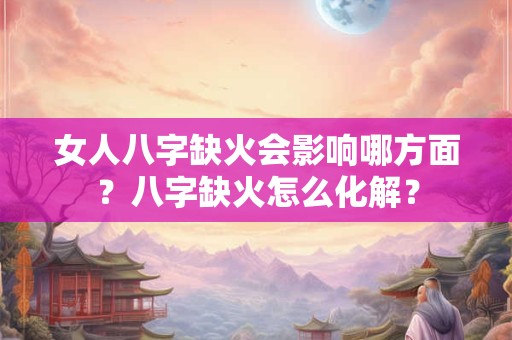 女人八字缺火会影响哪方面？八字缺火怎么化解？
