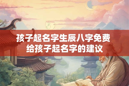 孩子起名字生辰八字免费 给孩子起名字的建议