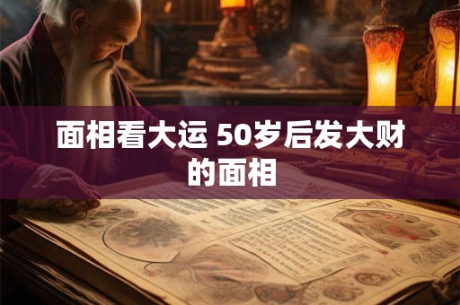 面相看大运 50岁后发大财的面相