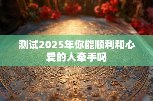 测试2025年你能顺利和心爱的人牵手吗