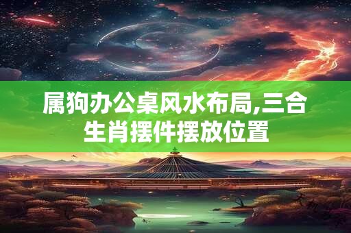 属狗办公桌风水布局,三合生肖摆件摆放位置