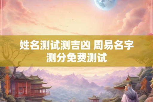 姓名测试测吉凶 周易名字测分免费测试