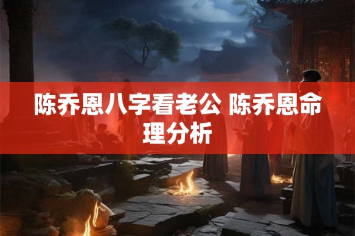 陈乔恩八字看老公 陈乔恩命理分析