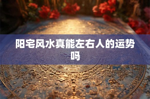 阳宅风水真能左右人的运势吗