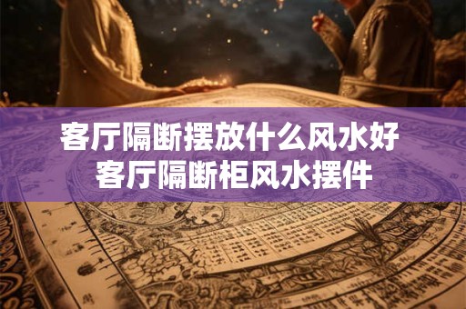 客厅隔断摆放什么风水好 客厅隔断柜风水摆件