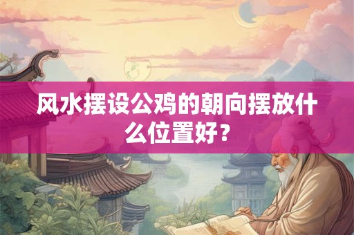 风水摆设公鸡的朝向摆放什么位置好？