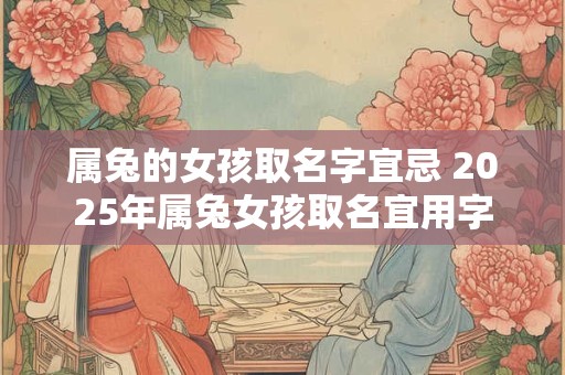 属兔的女孩取名字宜忌 2025年属兔女孩取名宜用字