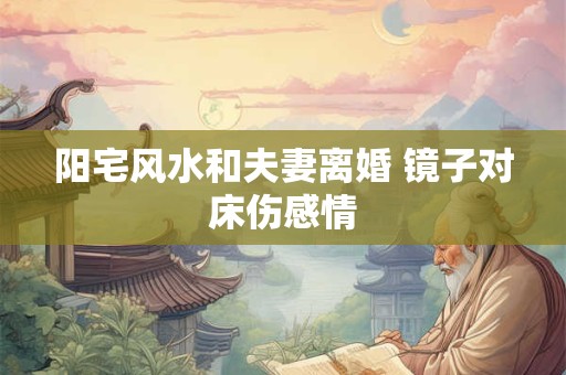 阳宅风水和夫妻离婚 镜子对床伤感情
