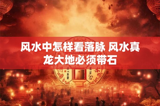 风水中怎样看落脉 风水真龙大地必须带石