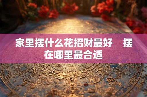 详细阅读:家里摆什么花招财最好 摆在哪里最合适 家里摆什么花招财最好 摆在哪里最合适