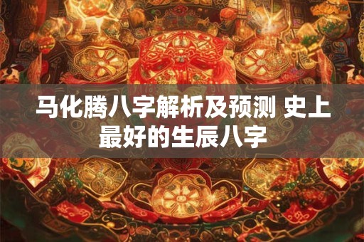 马化腾八字解析及预测 史上最好的生辰八字