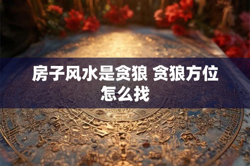 房子风水是贪狼 贪狼方位怎么找