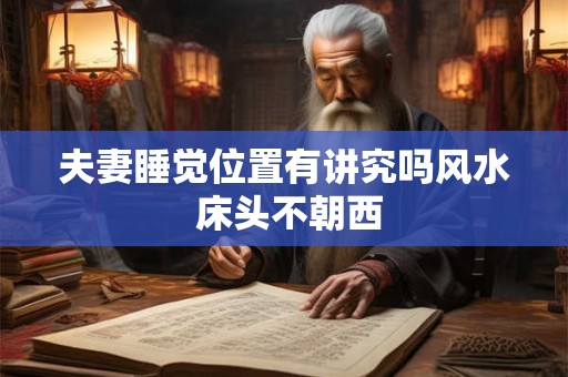 夫妻睡觉位置有讲究吗风水 床头不朝西