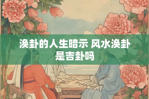 涣卦的人生暗示 风水涣卦是吉卦吗