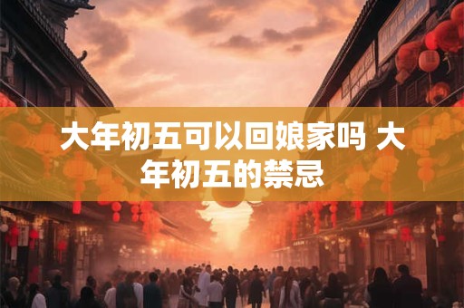 大年初五可以回娘家吗 大年初五的禁忌