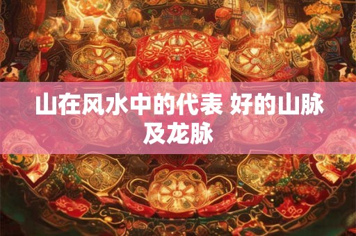 山在风水中的代表 好的山脉及龙脉