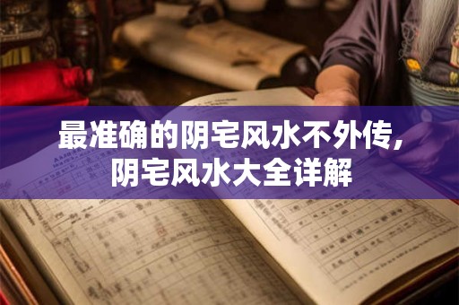 最准确的阴宅风水不外传,阴宅风水大全详解